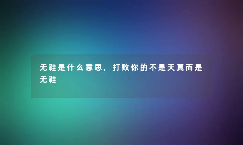 无鞋是什么意思,打败你的不是天真而是无鞋 无鞋是什么意思,打败你的不是天真而是无鞋