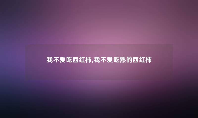 我不爱吃西红柿,我不爱吃熟的西红柿 我不爱吃西红柿,我不爱吃熟的西红柿