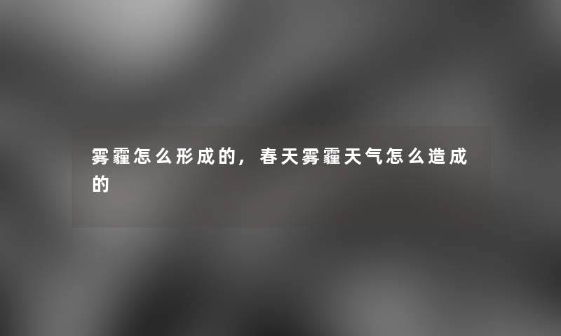 雾霾怎么形成的,春天雾霾天气怎么造成的 雾霾怎么形成的,春天雾霾天气怎么造成的