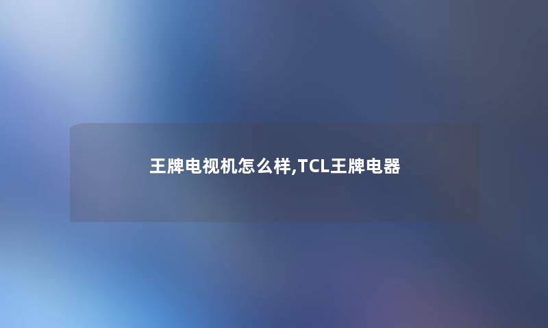 王牌电视机怎么样,TCL王牌电器 王牌电视机怎么样,TCL王牌电器