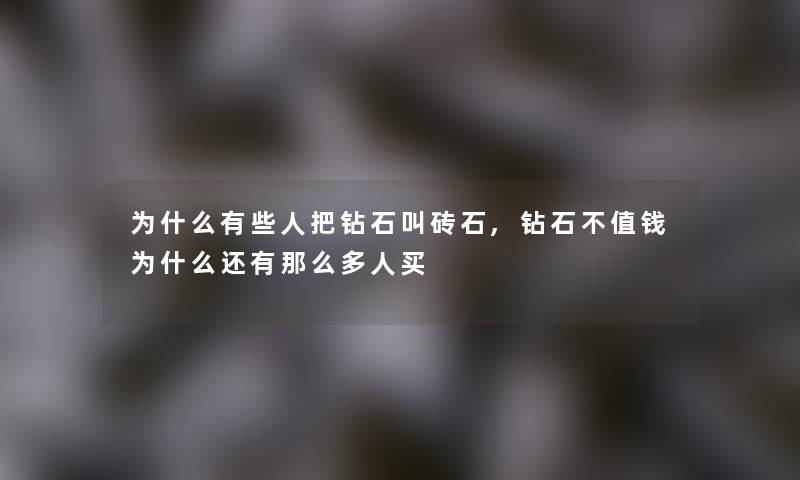 为什么有些人把钻石叫砖石,钻石不值钱为什么还有那么多人买 为什么有些人把钻石叫砖石,钻石不值钱为什么还有那么多人买