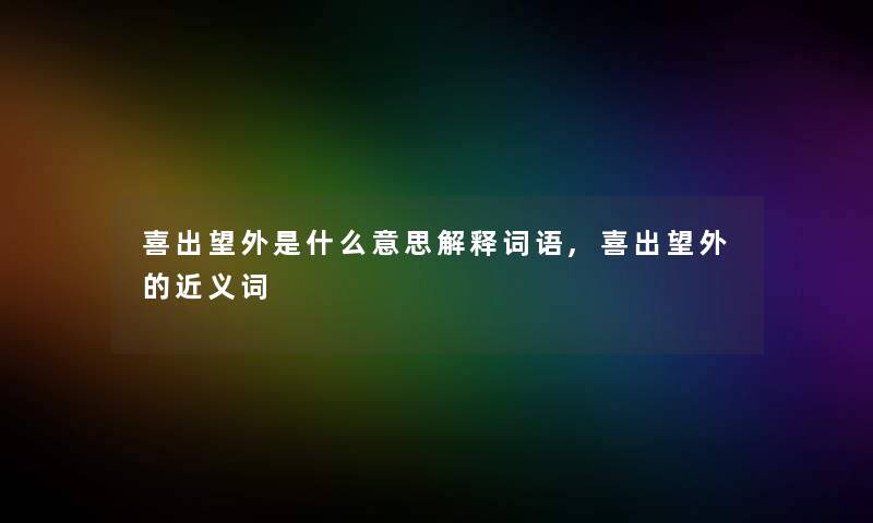 喜出望外是什么意思解释词语,喜出望外的近义词 喜出望外是什么意思解释词语,喜出望外的近义词