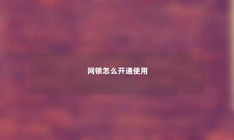 网银怎么开通使用 网银怎么开通使用