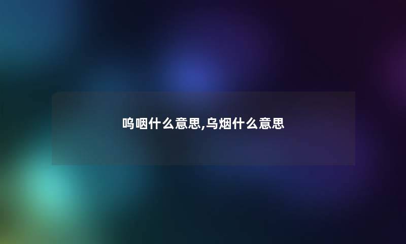 呜咽什么意思,乌烟什么意思 呜咽什么意思,乌烟什么意思