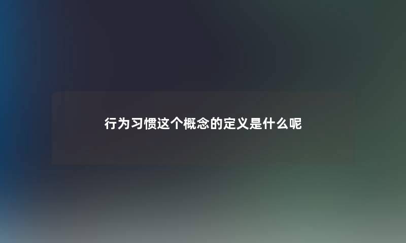 行为习惯这个概念的定义是什么呢 行为习惯这个概念的定义是什么呢