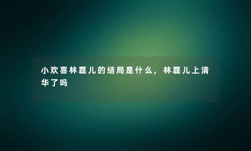 小欢喜林磊儿的结局是什么,林磊儿上清华了吗 小欢喜林磊儿的结局是什么,林磊儿上清华了吗