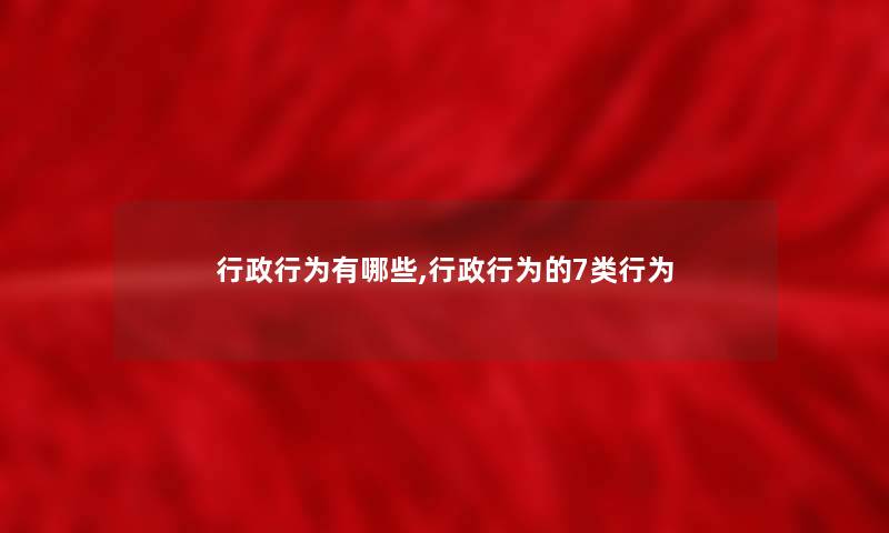 行政行为有哪些,行政行为的7类行为 行政行为有哪些,行政行为的7类行为