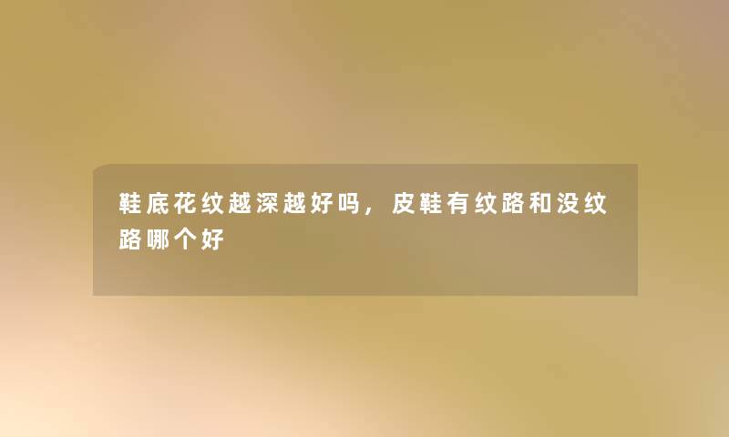 鞋底花纹越深越好吗,皮鞋有纹路和没纹路哪个好 鞋底花纹越深越好吗,皮鞋有纹路和没纹路哪个好