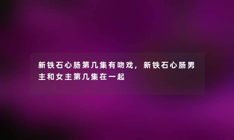 新铁石心肠第几集有吻戏,新铁石心肠男主和女主第几集在一起 新铁石心肠第几集有吻戏,新铁石心肠男主和女主第几集在一起