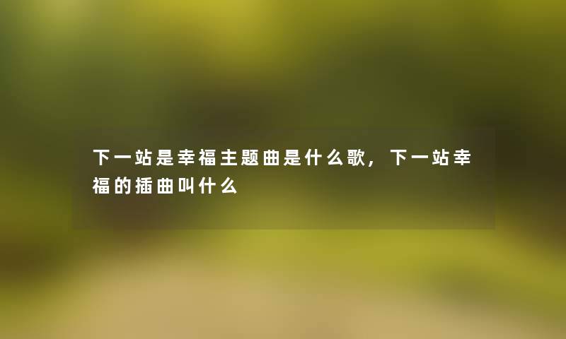 下一站是幸福主题曲是什么歌,下一站幸福的插曲叫什么