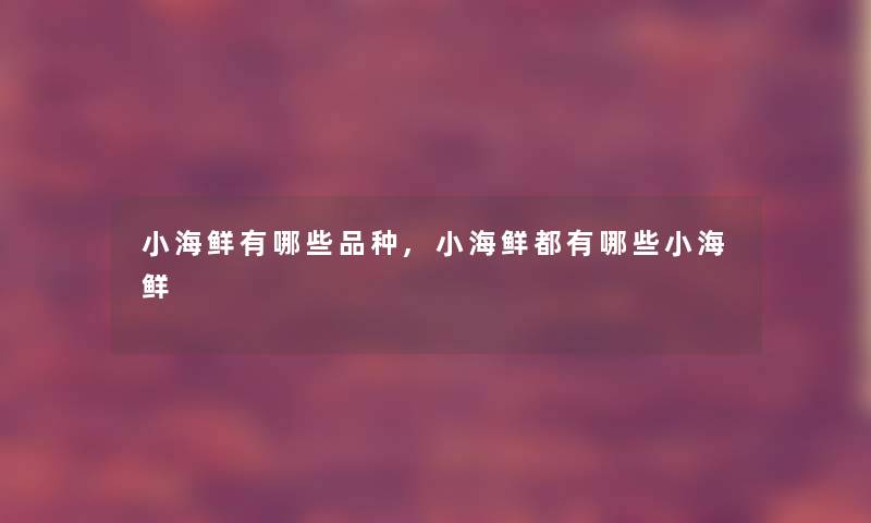 小海鲜有哪些品种,小海鲜都有哪些小海鲜 小海鲜有哪些品种,小海鲜都有哪些小海鲜