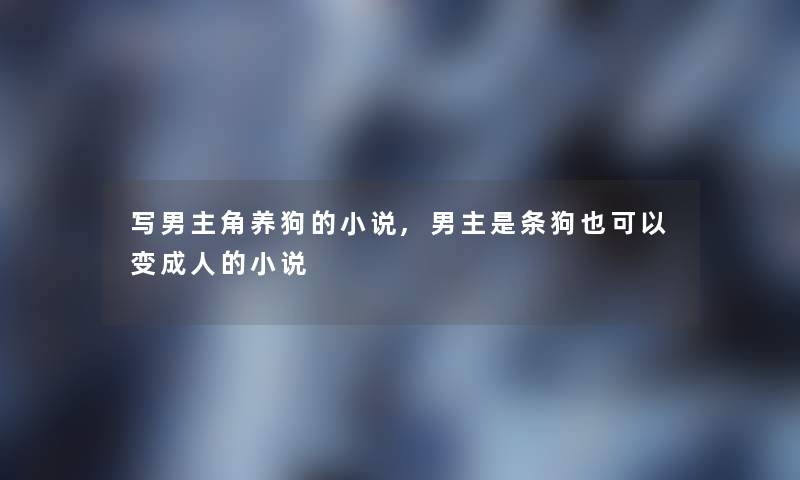写男主角养狗的小说,男主是条狗也可以变成人的小说 写男主角养狗的小说,男主是条狗也可以变成人的小说