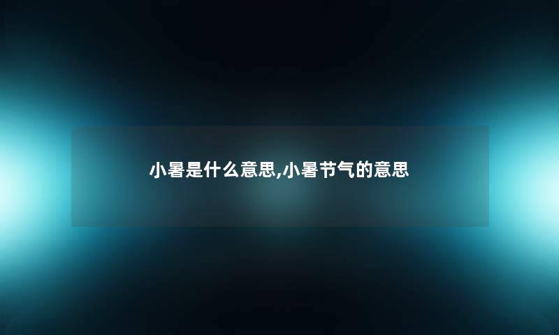 小暑是什么意思,小暑节气的意思 小暑是什么意思,小暑节气的意思