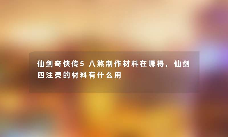 仙剑奇侠传5八煞制作材料在哪得,仙剑四注灵的材料有什么用 仙剑奇侠传5八煞制作材料在哪得,仙剑四注灵的材料有什么用