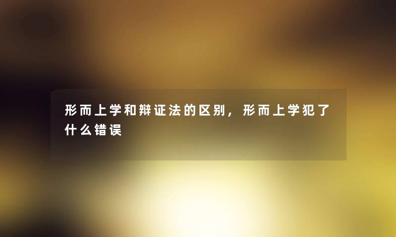 形而上学和辩证法的区别,形而上学犯了什么错误 形而上学和辩证法的区别,形而上学犯了什么错误