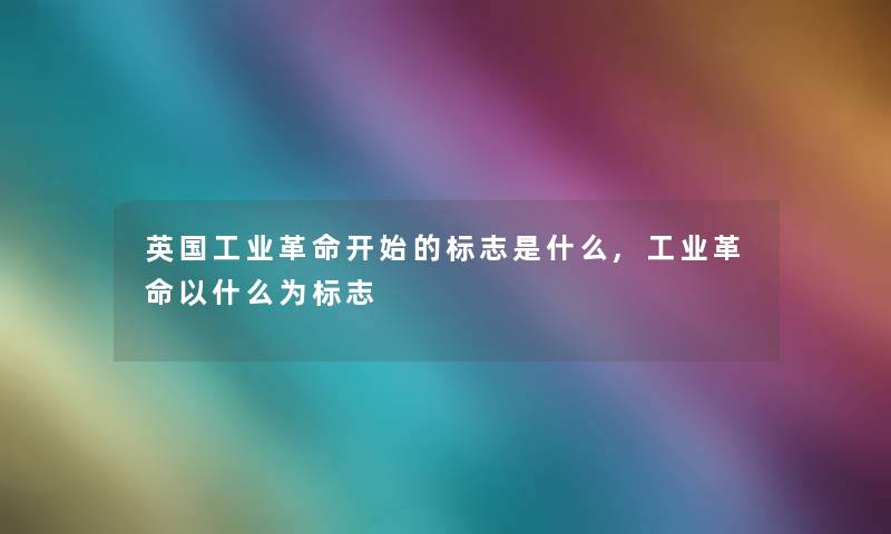 英国工业革命开始的标志是什么,工业革命以什么为标志 英国工业革命开始的标志是什么,工业革命以什么为标志