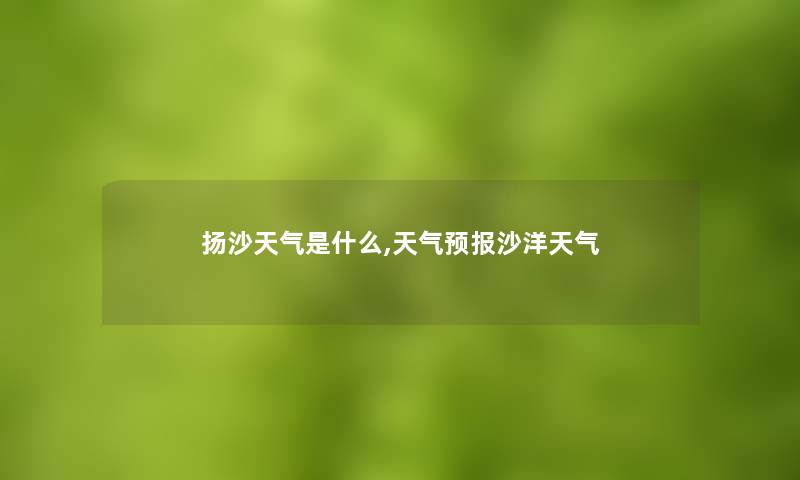 扬沙天气是什么,天气预报沙洋天气 扬沙天气是什么,天气预报沙洋天气