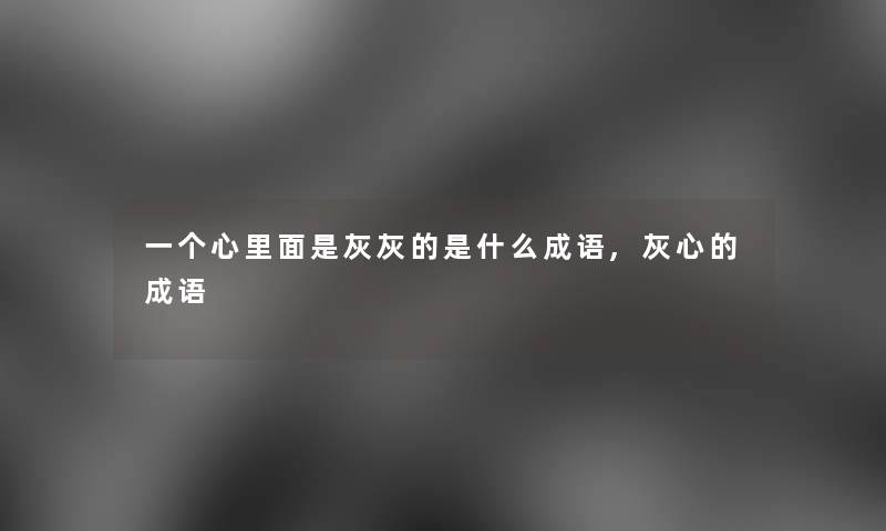 一个心里面是灰灰的是什么成语,灰心的成语