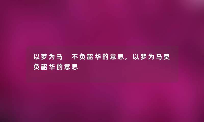 以梦为马 不负韶华的意思,以梦为马莫负韶华的意思