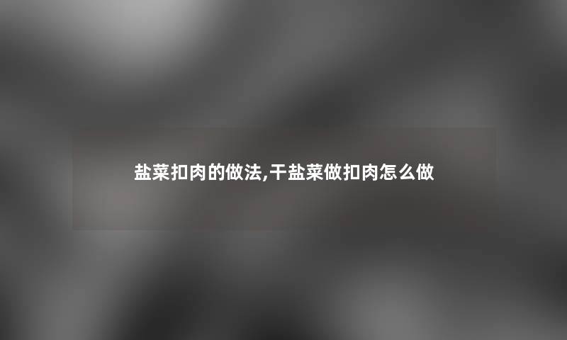 盐菜扣肉的做法,干盐菜做扣肉怎么做 盐菜扣肉的做法,干盐菜做扣肉怎么做