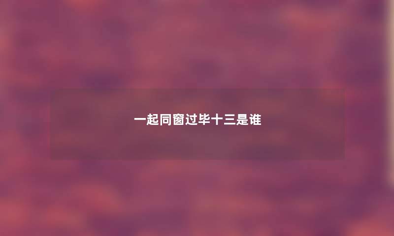 一起同窗过毕十三是谁 一起同窗过毕十三是谁
