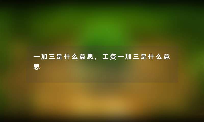 一加三是什么意思,工资一加三是什么意思 一加三是什么意思,工资一加三是什么意思