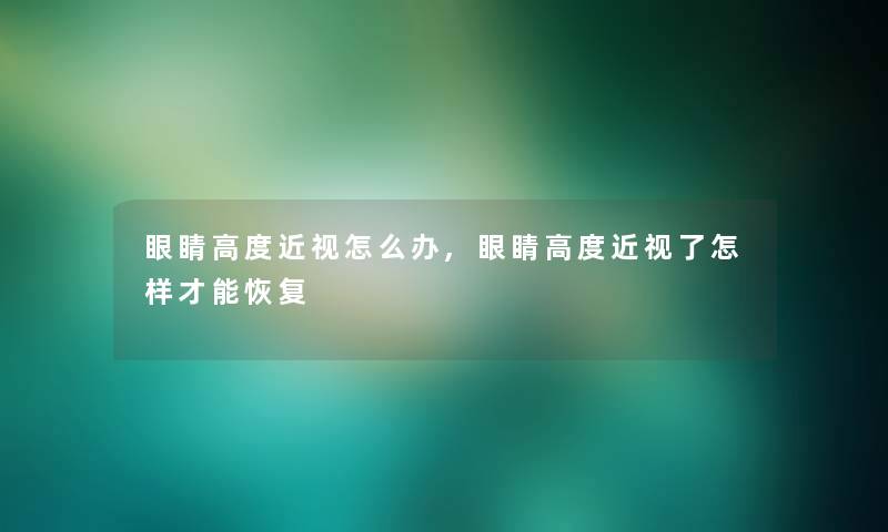 眼睛高度近视怎么办,眼睛高度近视了怎样才能恢复 眼睛高度近视怎么办,眼睛高度近视了怎样才能恢复
