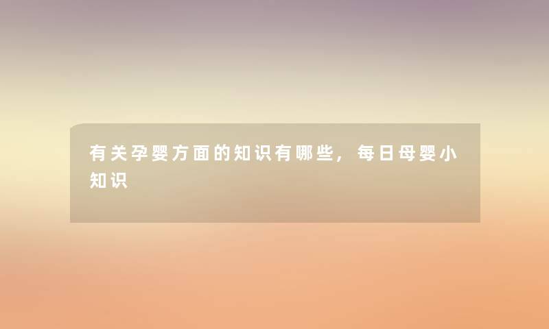 有关孕婴方面的知识有哪些,每日母婴小知识