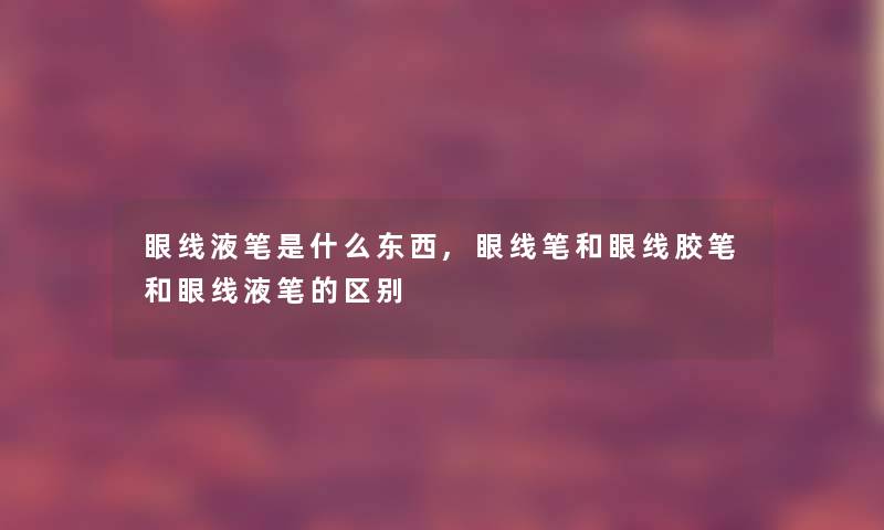 眼线液笔是什么东西,眼线笔和眼线胶笔和眼线液笔的区别 眼线液笔是什么东西,眼线笔和眼线胶笔和眼线液笔的区别