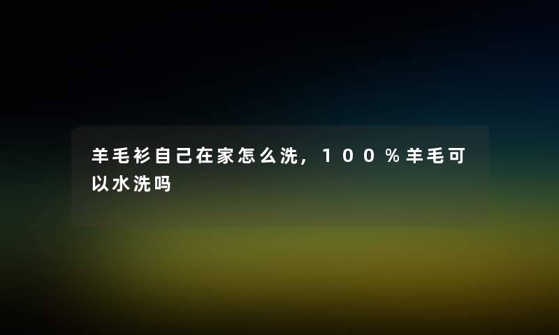 羊毛衫自己在家怎么洗,100%羊毛可以水洗吗