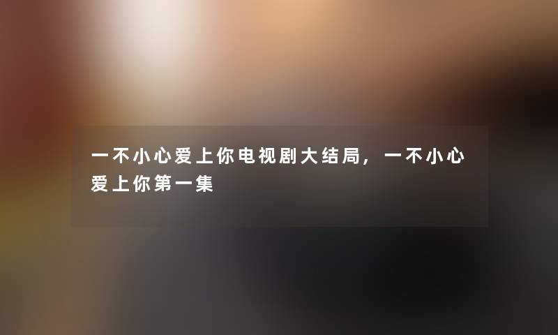 一不小心爱上你电视剧大结局,一不小心爱上你第一集 一不小心爱上你电视剧大结局,一不小心爱上你第一集