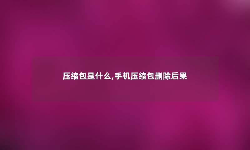 压缩包是什么,手机压缩包删除后果