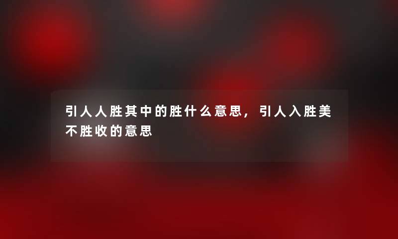 引人人胜其中的胜什么意思,还可以的美不胜收的意思 引人人胜其中的胜什么意思,还可以的美不胜收的意思