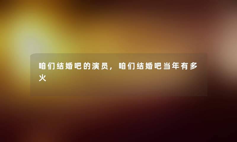 咱们结婚吧的演员,咱们结婚吧当年有多火 咱们结婚吧的演员,咱们结婚吧当年有多火