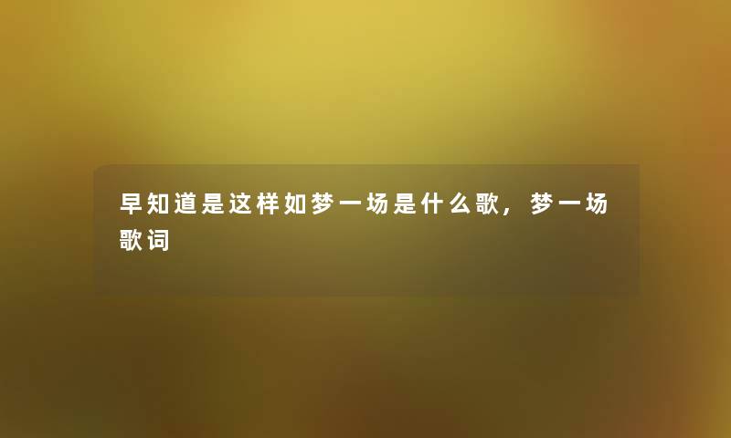 早知道是这样如梦一场是什么歌,梦一场歌词 早知道是这样如梦一场是什么歌,梦一场歌词