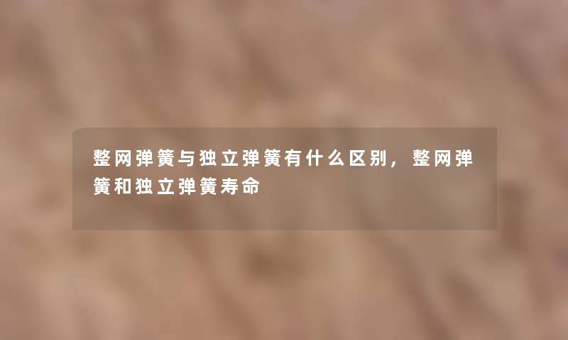 整网弹簧与1弹簧有什么区别,整网弹簧和1弹簧寿命 整网弹簧与1弹簧有什么区别,整网弹簧和1弹簧寿命