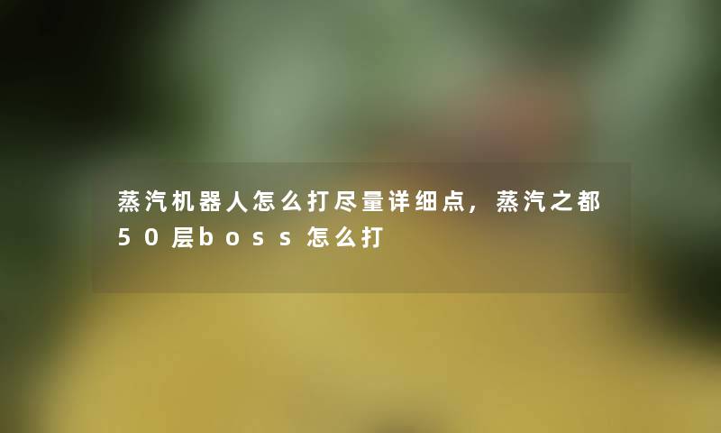 蒸汽机器人怎么打尽量详细点,蒸汽之都50层boss怎么打