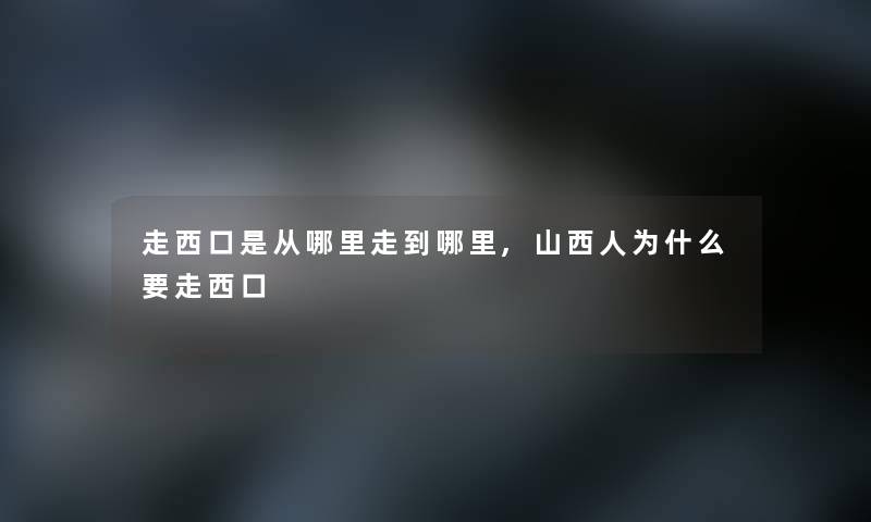 走西口是从哪里走到哪里,山西人为什么要走西口 走西口是从哪里走到哪里,山西人为什么要走西口