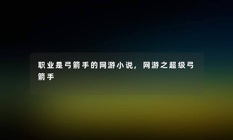 职业是弓箭手的网游小说,网游之超级弓箭手 职业是弓箭手的网游小说,网游之超级弓箭手