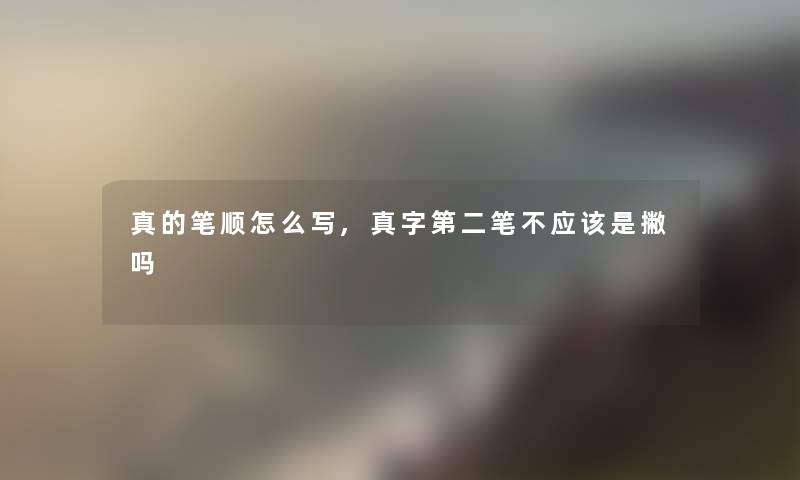 真的笔顺怎么写,真字第二笔不应该是撇吗 真的笔顺怎么写,真字第二笔不应该是撇吗