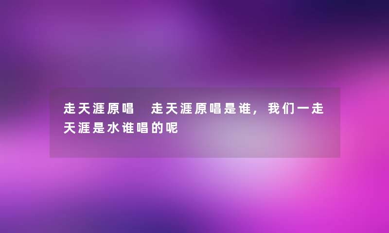 走天涯原唱 走天涯原唱是谁,一走天涯是水谁唱的呢 走天涯原唱 走天涯原唱是谁,一走天涯是水谁唱的呢