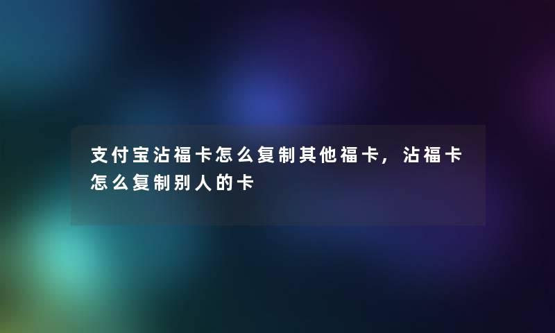 支付宝沾福卡怎么复制其他福卡,沾福卡怎么复制别人的卡