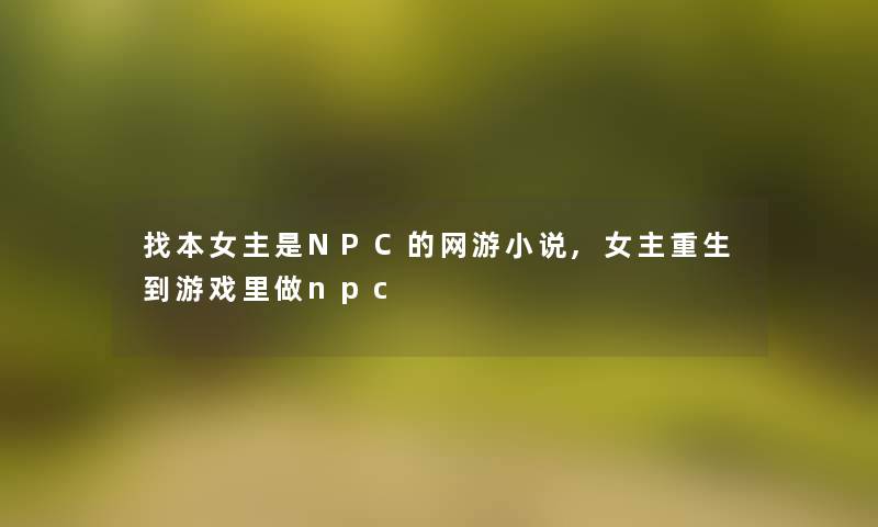 找本女主是NPC的网游小说,女主重生到游戏里做npc 找本女主是NPC的网游小说,女主重生到游戏里做npc