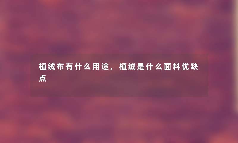 植绒布有什么用途,植绒是什么面料优缺点 植绒布有什么用途,植绒是什么面料优缺点