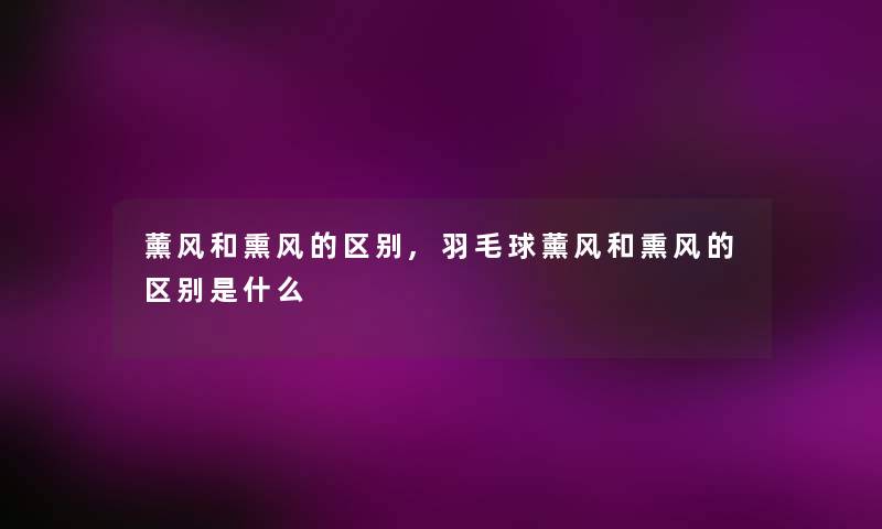 薰风和熏风的区别,羽毛球薰风和熏风的区别是什么 薰风和熏风的区别,羽毛球薰风和熏风的区别是什么