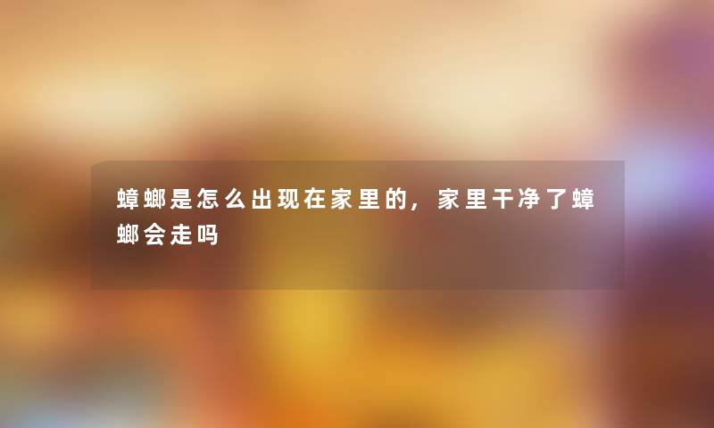 蟑螂是怎么出家里的,家里干净了蟑螂会走吗 蟑螂是怎么出家里的,家里干净了蟑螂会走吗