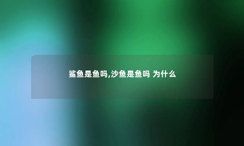 鲨鱼是鱼吗,沙鱼是鱼吗 为什么