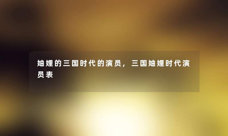 妯娌的三国时代的演员,三国妯娌时代演员表 妯娌的三国时代的演员,三国妯娌时代演员表