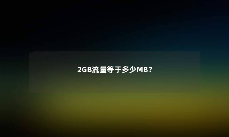 2GB流量等于多少MB? 2GB流量等于多少MB?