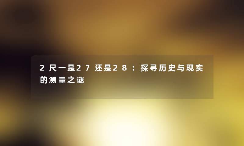 2尺一是27还是28：探寻历史与现实的测量之谜